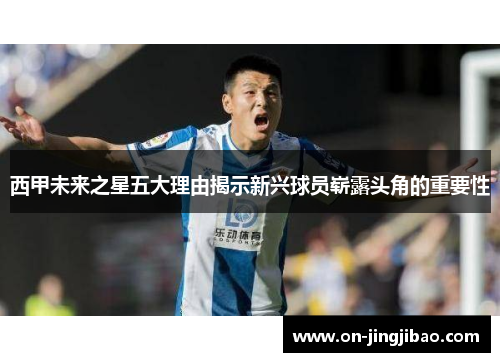 西甲未来之星五大理由揭示新兴球员崭露头角的重要性