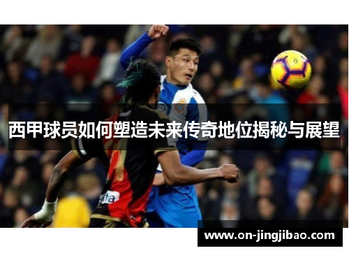 西甲球员如何塑造未来传奇地位揭秘与展望
