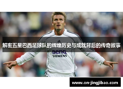 解密五星巴西足球队的辉煌历史与成就背后的传奇故事